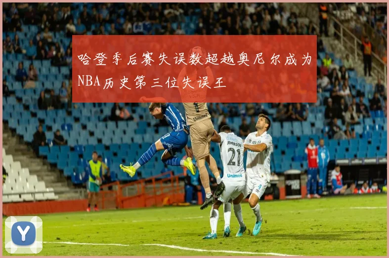 哈登季后赛失误数超越奥尼尔成为NBA历史第三位失误王